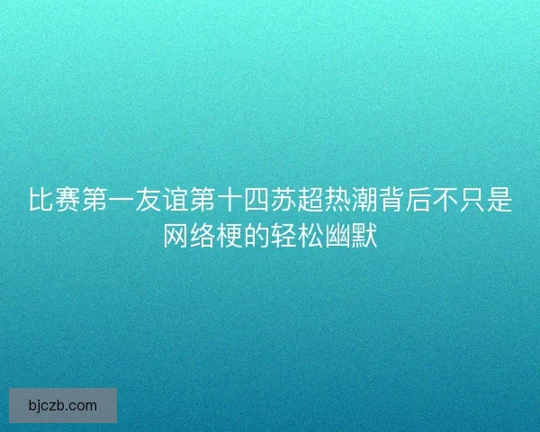 比赛第一友谊第十四苏超热潮背后不只是网络梗的轻松幽默