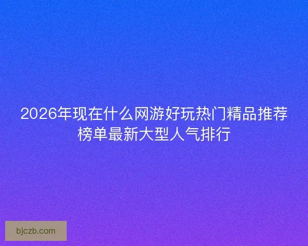 2026年现在什么网游好玩热门精品推荐榜单最新大型人气排行