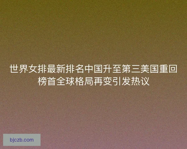 世界女排最新排名中国升至第三美国重回榜首全球格局再变引发热议