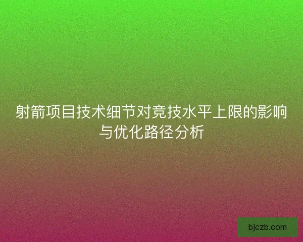 射箭项目技术细节对竞技水平上限的影响与优化路径分析