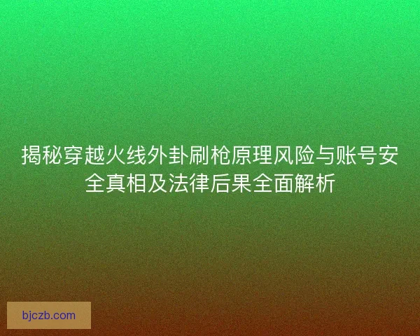 揭秘穿越火线外卦刷枪原理风险与账号安全真相及法律后果全面解析