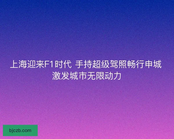 上海迎来F1时代 手持超级驾照畅行申城 激发城市无限动力