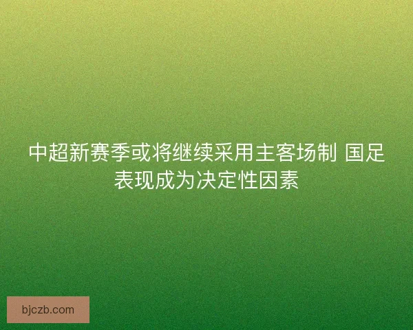中超新赛季或将继续采用主客场制 国足表现成为决定性因素