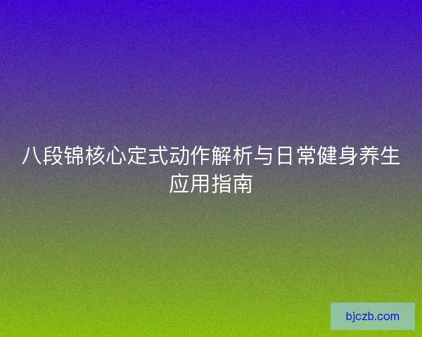 八段锦核心定式动作解析与日常健身养生应用指南