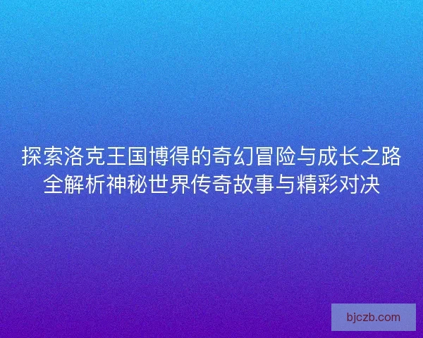 探索洛克王国博得的奇幻冒险与成长之路全解析神秘世界传奇故事与精彩对决