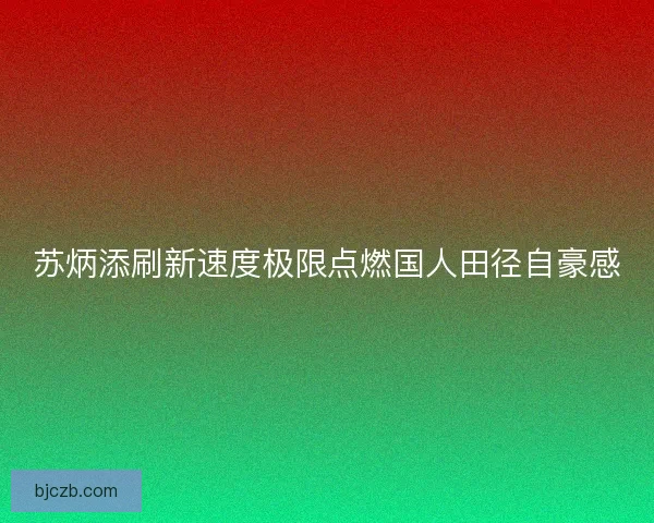 苏炳添刷新速度极限点燃国人田径自豪感