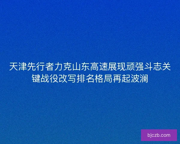 天津先行者力克山东高速展现顽强斗志关键战役改写排名格局再起波澜