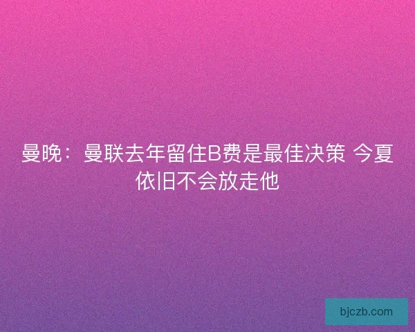 曼晚：曼联去年留住B费是最佳决策 今夏依旧不会放走他