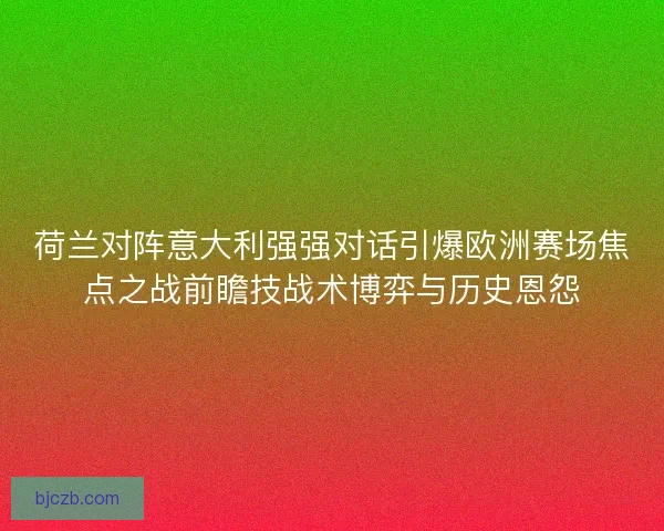 荷兰对阵意大利强强对话引爆欧洲赛场焦点之战前瞻技战术博弈与历史恩怨