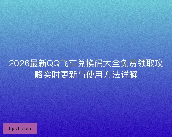 2026最新QQ飞车兑换码大全免费领取攻略实时更新与使用方法详解
