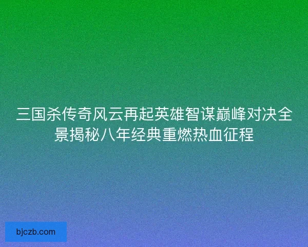 三国杀传奇风云再起英雄智谋巅峰对决全景揭秘八年经典重燃热血征程