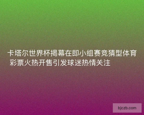 卡塔尔世界杯揭幕在即小组赛竞猜型体育彩票火热开售引发球迷热情关注 ⚽️🔥