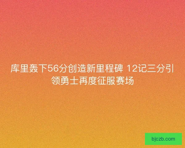 库里轰下56分创造新里程碑 12记三分引领勇士再度征服赛场