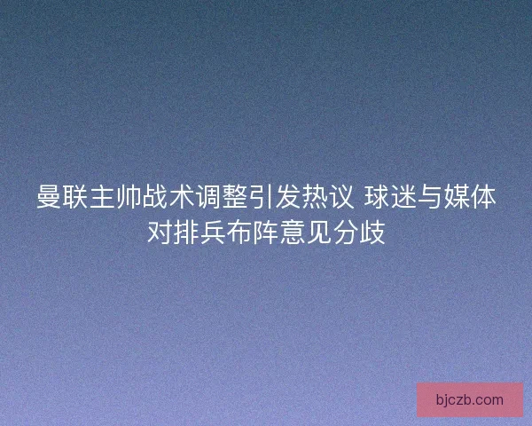 曼联主帅战术调整引发热议 球迷与媒体对排兵布阵意见分歧