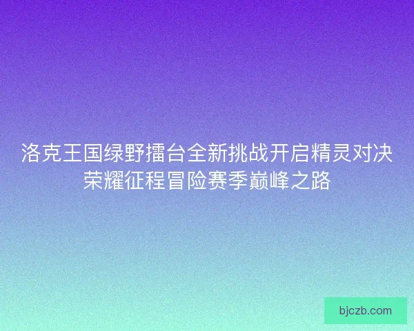 洛克王国绿野擂台全新挑战开启精灵对决荣耀征程冒险赛季巅峰之路