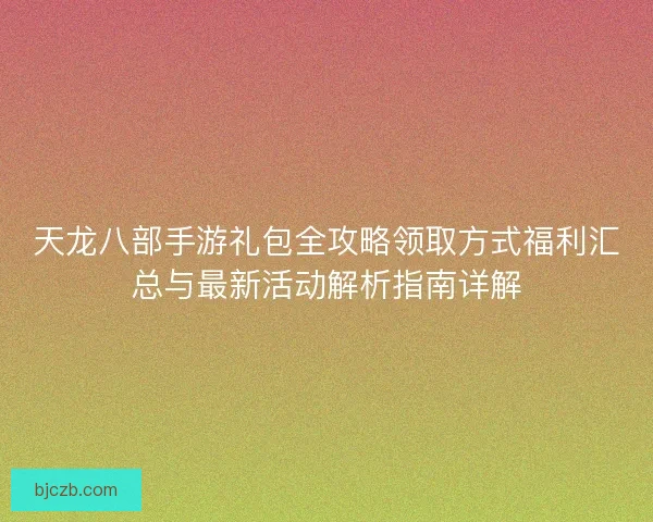 天龙八部手游礼包全攻略领取方式福利汇总与最新活动解析指南详解