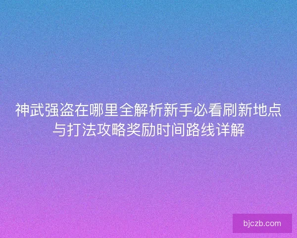 神武强盗在哪里全解析新手必看刷新地点与打法攻略奖励时间路线详解