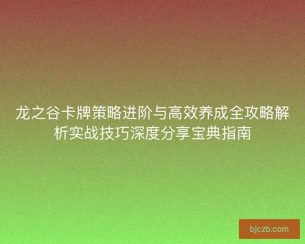 龙之谷卡牌策略进阶与高效养成全攻略解析实战技巧深度分享宝典指南