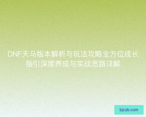 DNF天马版本解析与玩法攻略全方位成长指引深度养成与实战思路详解 DNF天马版本解析与玩法攻略全方位成长指引深度养成与实战思路详解