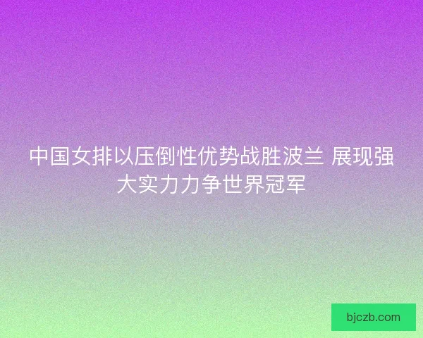 中国女排以压倒性优势战胜波兰 展现强大实力力争世界冠军 中国女排以压倒性优势战胜波兰 展现强大实力力争世界冠军