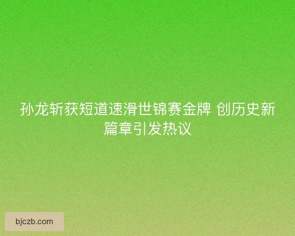 孙龙斩获短道速滑世锦赛金牌 创历史新篇章引发热议