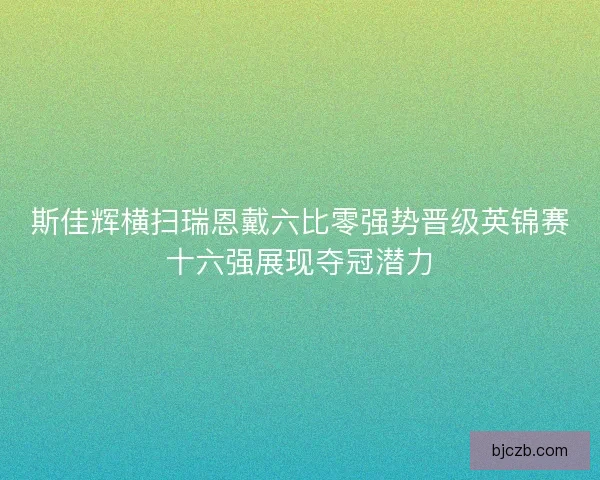 斯佳辉横扫瑞恩戴六比零强势晋级英锦赛十六强展现夺冠潜力 斯佳辉横扫瑞恩戴六比零强势晋级英锦赛十六强展现夺冠潜力