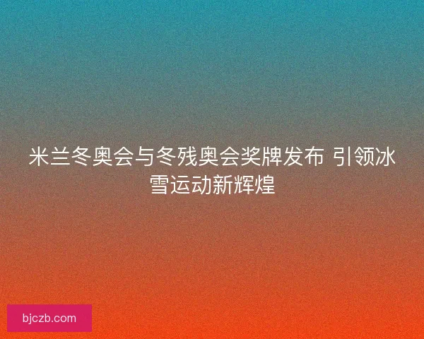 米兰冬奥会与冬残奥会奖牌发布 引领冰雪运动新辉煌 米兰冬奥会与冬残奥会奖牌发布 引领冰雪运动新辉煌