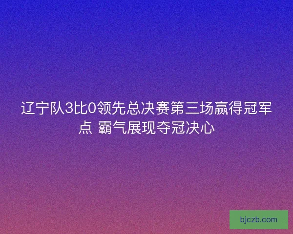 辽宁队3比0领先总决赛第三场赢得冠军点 霸气展现夺冠决心