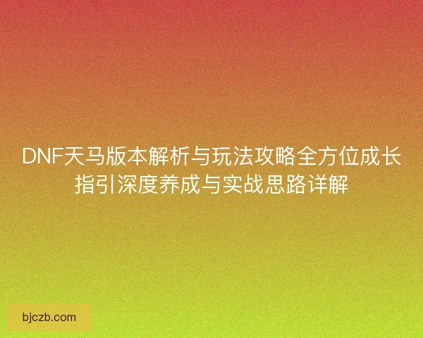 DNF天马版本解析与玩法攻略全方位成长指引深度养成与实战思路详解 DNF天马版本解析与玩法攻略全方位成长指引深度养成与实战思路详解