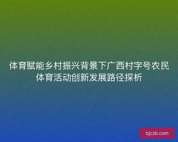 体育赋能乡村振兴背景下广西村字号农民体育活动创新发展路径探析