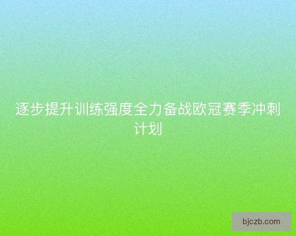 逐步提升训练强度全力备战欧冠赛季冲刺计划 逐步提升训练强度全力备战欧冠赛季冲刺计划