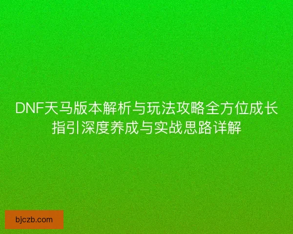 DNF天马版本解析与玩法攻略全方位成长指引深度养成与实战思路详解 DNF天马版本解析与玩法攻略全方位成长指引深度养成与实战思路详解