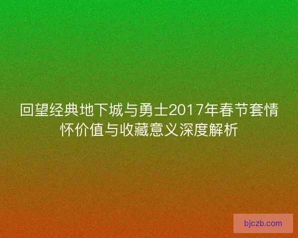 回望经典地下城与勇士2017年春节套情怀价值与收藏意义深度解析 回望经典地下城与勇士2017年春节套情怀价值与收藏意义深度解析