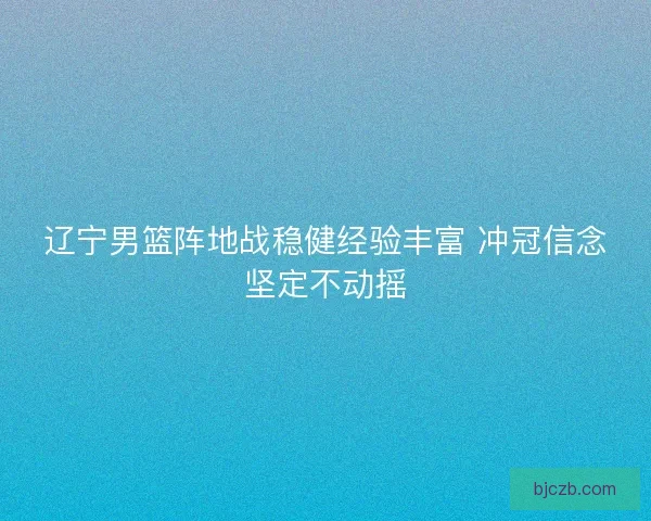 辽宁男篮阵地战稳健经验丰富 冲冠信念坚定不动摇