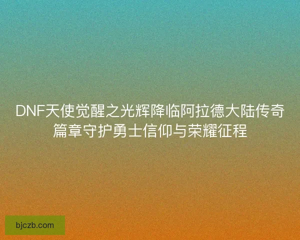 DNF天使觉醒之光辉降临阿拉德大陆传奇篇章守护勇士信仰与荣耀征程 DNF天使觉醒之光辉降临阿拉德大陆传奇篇章守护勇士信仰与荣耀征程
