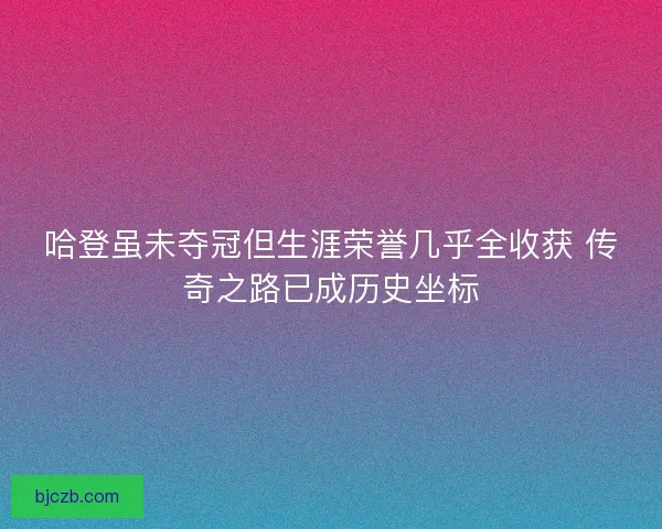 哈登虽未夺冠但生涯荣誉几乎全收获 传奇之路已成历史坐标