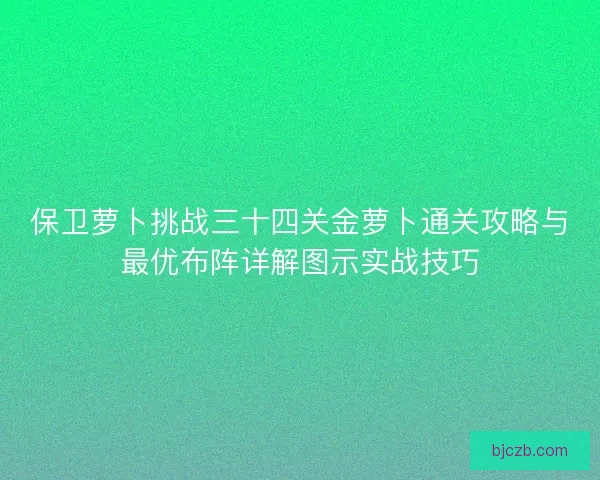 保卫萝卜挑战三十四关金萝卜通关攻略与最优布阵详解图示实战技巧 保卫萝卜挑战三十四关金萝卜通关攻略与最优布阵详解图示实战技巧